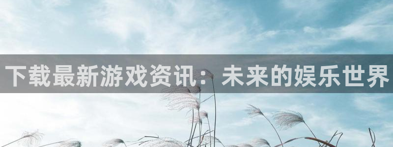 蓝冠娱乐网址官网：下载最新游戏资讯：未来的娱乐世界