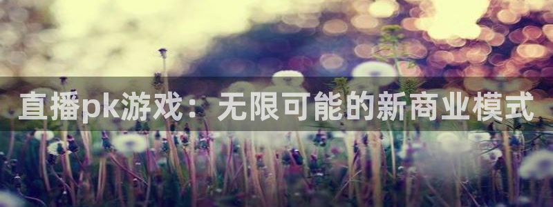 蓝冠娱乐注册登录：直播pk游戏：无限可能的新商业模式