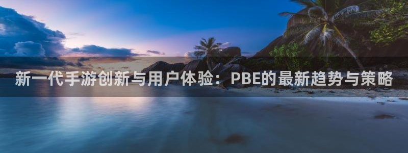 蓝冠娱乐测速：新一代手游创新与用户体验：PBE的最新趋势与策