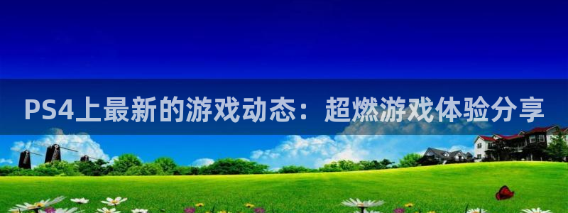 蓝冠娱乐平台注册开户：PS4上最新的游戏动态：超燃游戏体验分