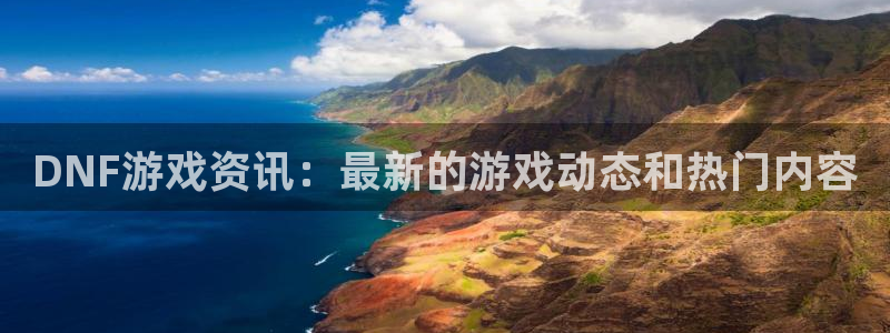 蓝冠娱乐平台官网入口：DNF游戏资讯：最新的游戏动态和热门内